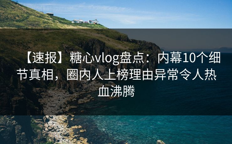 【速报】糖心vlog盘点：内幕10个细节真相，圈内人上榜理由异常令人热血沸腾