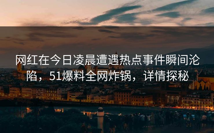 网红在今日凌晨遭遇热点事件瞬间沦陷，51爆料全网炸锅，详情探秘