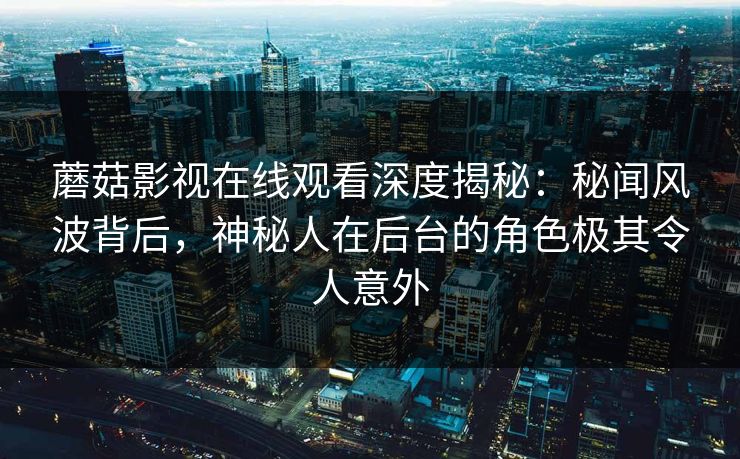 蘑菇影视在线观看深度揭秘：秘闻风波背后，神秘人在后台的角色极其令人意外