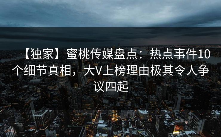 【独家】蜜桃传媒盘点：热点事件10个细节真相，大V上榜理由极其令人争议四起