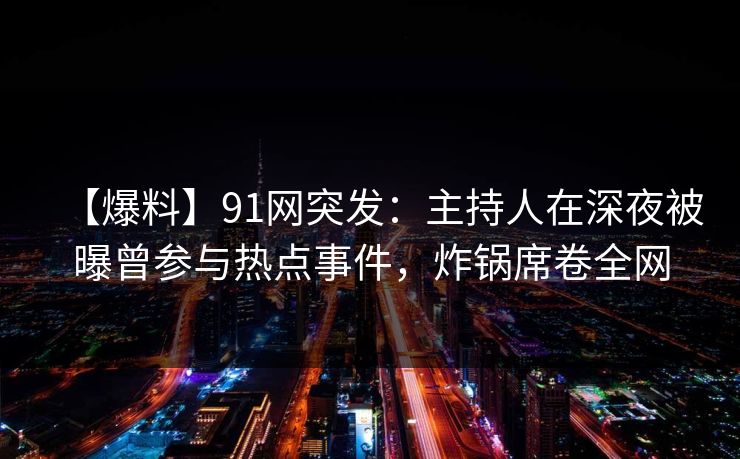 【爆料】91网突发：主持人在深夜被曝曾参与热点事件，炸锅席卷全网