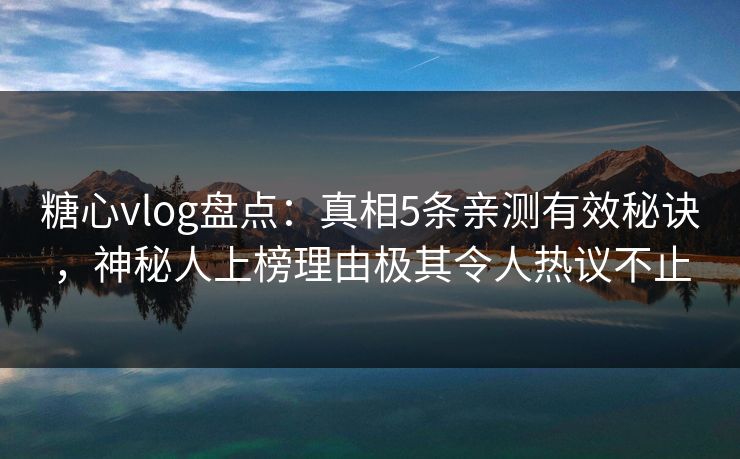 糖心vlog盘点：真相5条亲测有效秘诀，神秘人上榜理由极其令人热议不止