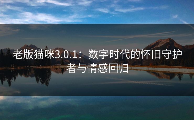 老版猫咪3.0.1：数字时代的怀旧守护者与情感回归