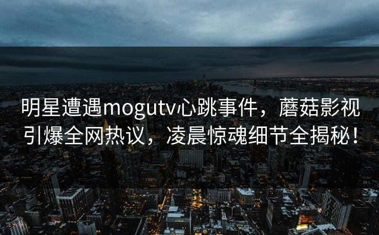 明星遭遇mogutv心跳事件，蘑菇影视引爆全网热议，凌晨惊魂细节全揭秘！