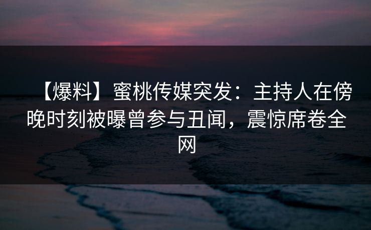 【爆料】蜜桃传媒突发:主持人在傍晚时刻被曝曾参与丑闻,震惊席卷全网