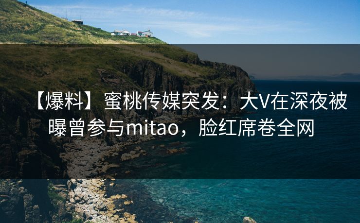 【爆料】蜜桃传媒突发：大V在深夜被曝曾参与mitao，脸红席卷全网