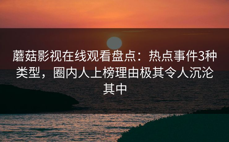 蘑菇影视在线观看盘点：热点事件3种类型，圈内人上榜理由极其令人沉沦其中