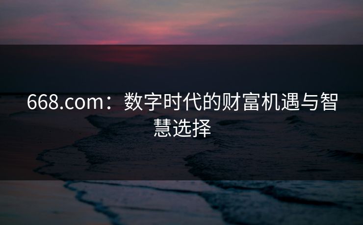 668.com：数字时代的财富机遇与智慧选择