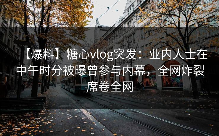 【爆料】糖心vlog突发：业内人士在中午时分被曝曾参与内幕，全网炸裂席卷全网