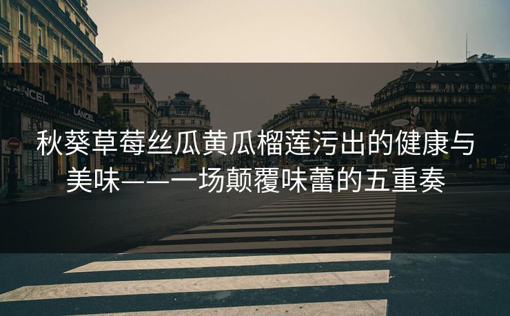 秋葵草莓丝瓜黄瓜榴莲污出的健康与美味——一场颠覆味蕾的五重奏