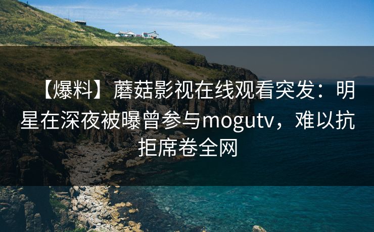 【爆料】蘑菇影视在线观看突发：明星在深夜被曝曾参与mogutv，难以抗拒席卷全网