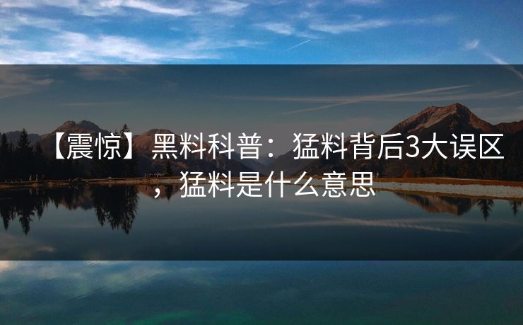 【震惊】黑料科普:猛料背后3大误区,猛料是什么意思