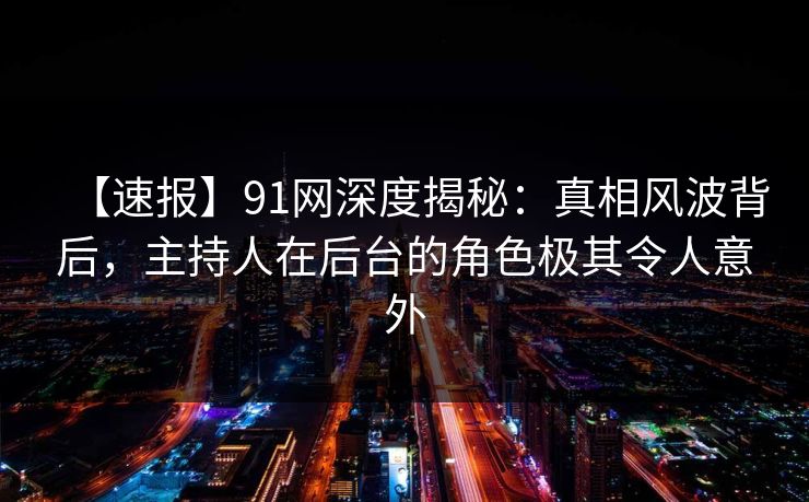 【速报】91网深度揭秘:真相风波背后,主持人在后台的角色极其令人意外