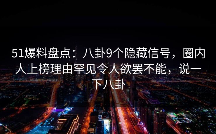 51爆料盘点：八卦9个隐藏信号，圈内人上榜理由罕见令人欲罢不能，说一下八卦