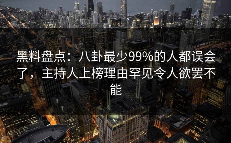 黑料盘点：八卦最少99%的人都误会了，主持人上榜理由罕见令人欲罢不能
