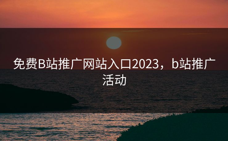 免费B站推广网站入口2023，b站推广活动