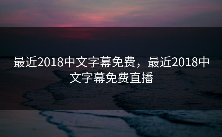 详细阅读:最近2018中文字幕免费,最近2018中文字幕免费直播 最近2018中文字幕免费,最近2018中文字幕免费直播