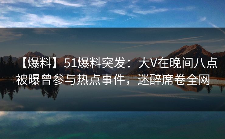 【爆料】51爆料突发：大V在晚间八点被曝曾参与热点事件，迷醉席卷全网