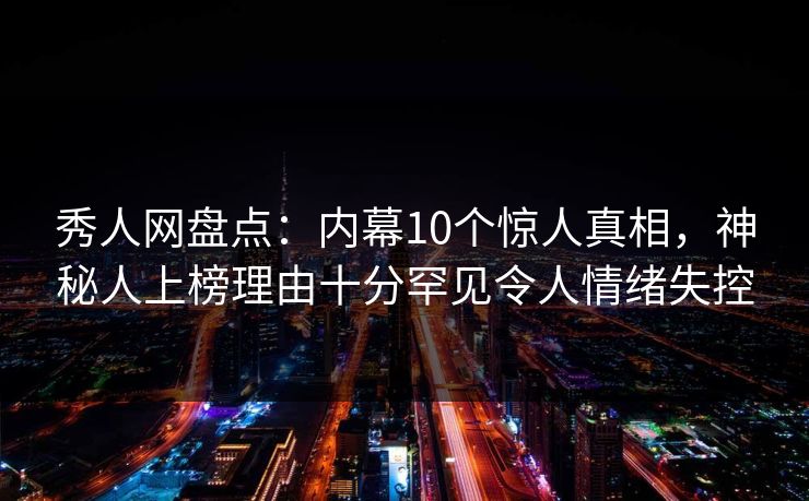 秀人网盘点：内幕10个惊人真相，神秘人上榜理由十分罕见令人情绪失控