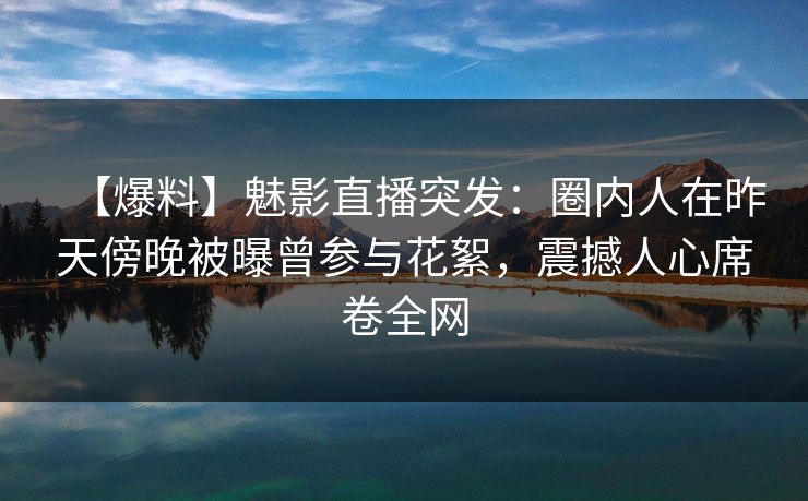 【爆料】魅影直播突发：圈内人在昨天傍晚被曝曾参与花絮，震撼人心席卷全网