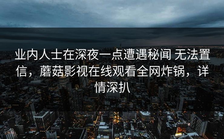 业内人士在深夜一点遭遇秘闻 无法置信，蘑菇影视在线观看全网炸锅，详情深扒