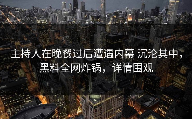 主持人在晚餐过后遭遇内幕 沉沦其中，黑料全网炸锅，详情围观