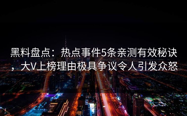 黑料盘点：热点事件5条亲测有效秘诀，大V上榜理由极具争议令人引发众怒