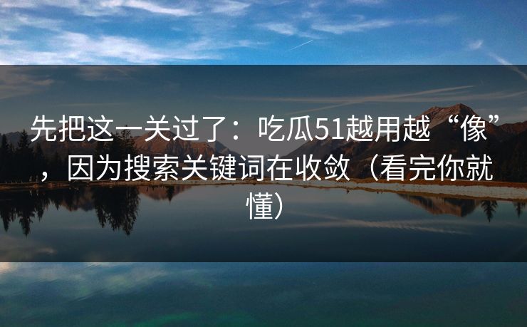 详细阅读:先把这一关过了:吃瓜51越用越“像”,因为搜索关键词在收敛(看完你就懂) 先把这一关过了:吃瓜51越用越“像”,因为搜索关键词在收敛(看完你就懂)