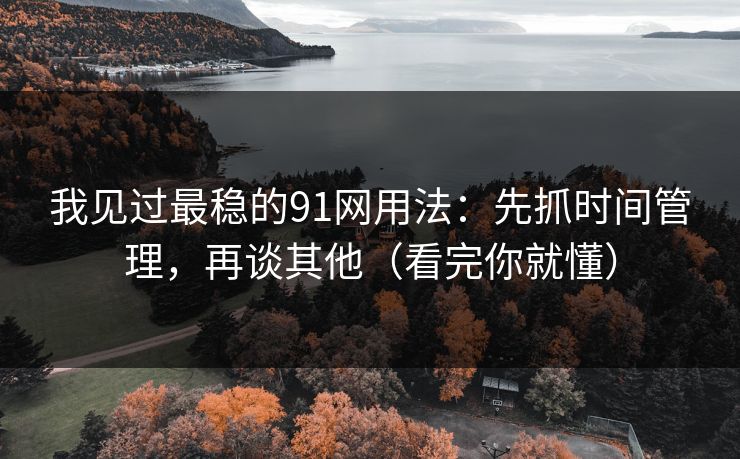 详细阅读:我见过最稳的91网用法:先抓时间管理,再谈其他(看完你就懂) 我见过最稳的91网用法:先抓时间管理,再谈其他(看完你就懂)