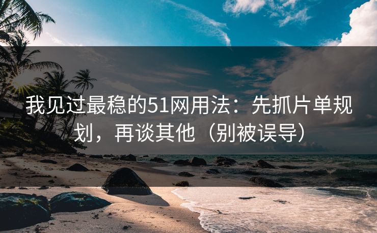 我见过最稳的51网用法:先抓片单规划,再谈其他(别被误导) 我见过最稳的51网用法:先抓片单规划,再谈其他(别被误导)