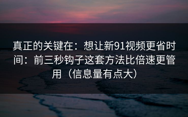 真正的关键在：想让新91视频更省时间：前三秒钩子这套方法比倍速更管用（信息量有点大）