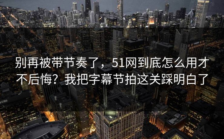 详细阅读:别再被带节奏了,51网到底怎么用才不后悔?我把字幕节拍这关踩明白了 别再被带节奏了,51网到底怎么用才不后悔?我把字幕节拍这关踩明白了