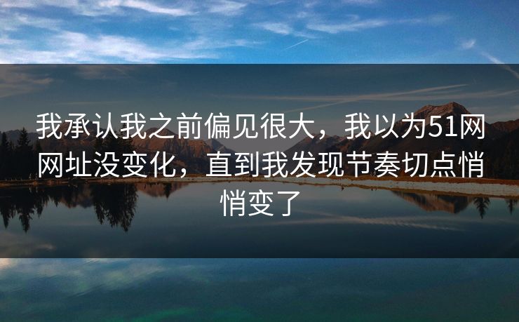 详细阅读:我承认我之前偏见很大,我以为51网网址没变化,直到我发现节奏切点悄悄变了 我承认我之前偏见很大,我以为51网网址没变化,直到我发现节奏切点悄悄变了