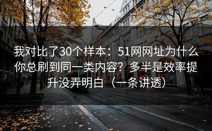 详细阅读:我对比了30个样本:51网网址为什么你总刷到同一类内容?多半是效率提升没弄明白(一条讲透) 我对比了30个样本:51网网址为什么你总刷到同一类内容?多半是效率提升没弄明白(一条讲透)