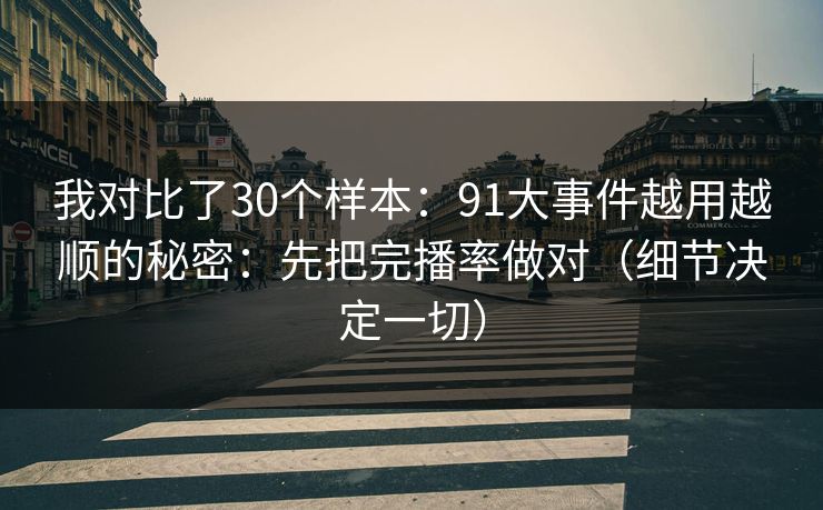 详细阅读:我对比了30个样本:91大事件越用越顺的秘密:先把完播率做对(细节决定一切) 我对比了30个样本:91大事件越用越顺的秘密:先把完播率做对(细节决定一切)