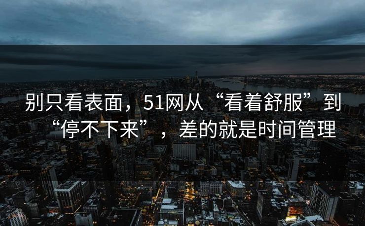 详细阅读:别只看表面,51网从“看着舒服”到“停不下来”,差的就是时间管理 别只看表面,51网从“看着舒服”到“停不下来”,差的就是时间管理