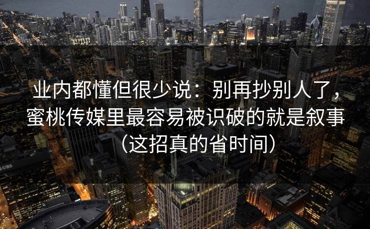 业内都懂但很少说:别再抄别人了,蜜桃传媒里最容易被识破的就是叙事(这招真的省时间) 业内都懂但很少说:别再抄别人了,蜜桃传媒里最容易被识破的就是叙事(这招真的省时间)