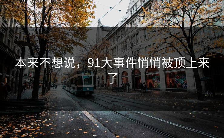 本来不想说，91大事件悄悄被顶上来了