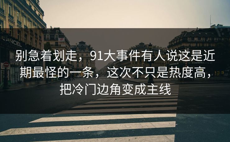 别急着划走，91大事件有人说这是近期最怪的一条，这次不只是热度高，把冷门边角变成主线