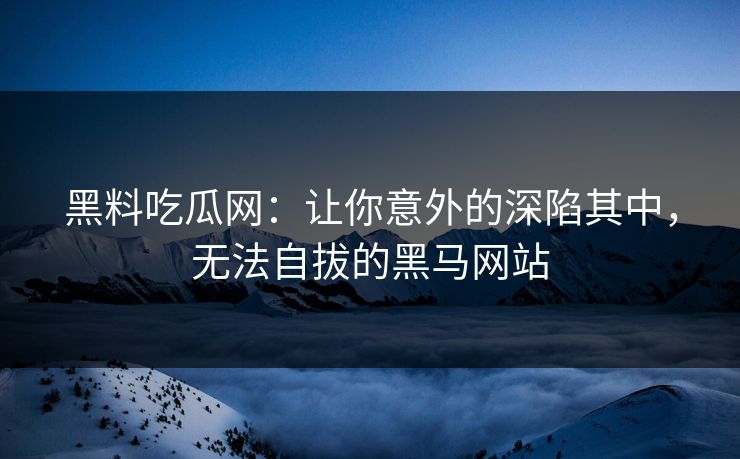 黑料吃瓜网：让你意外的深陷其中，无法自拔的黑马网站